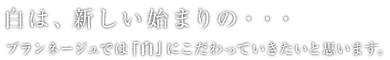 白は、新しい始まりの… ブランネージュでは「白」にこだわって行きたいと思います。